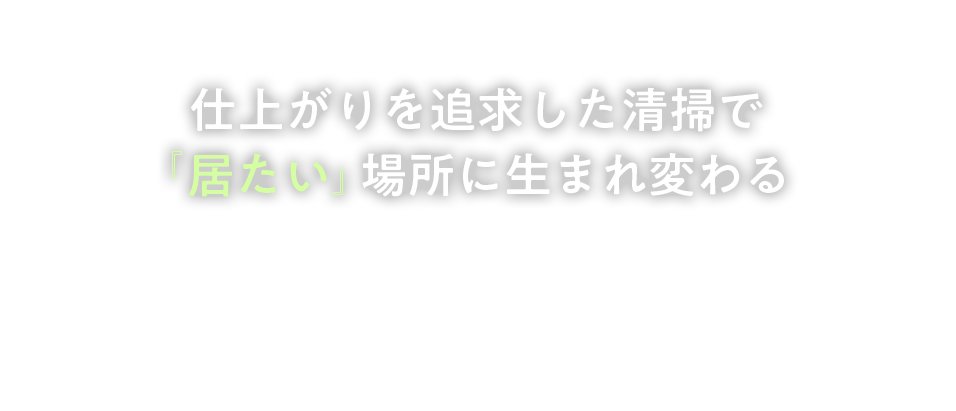 仕上がりを追求した清掃で 『居たい』場所に生まれ変わる