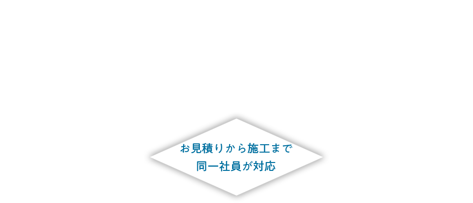 お見積りから施工まで同一社員が対応